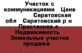 Участок с коммуникациями › Цена ­ 300 000 - Саратовская обл., Саратовский р-н, Пристанное с. Недвижимость » Земельные участки продажа   